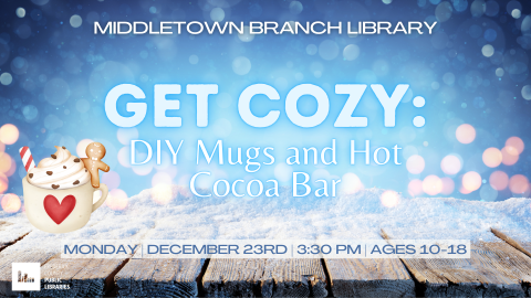 Get Cozy: DIY Mugs and Hot Cocoa Bar Ages 10-18 Monday December 23rd from 3:30 to 5:00 pm Middletown Branch Library